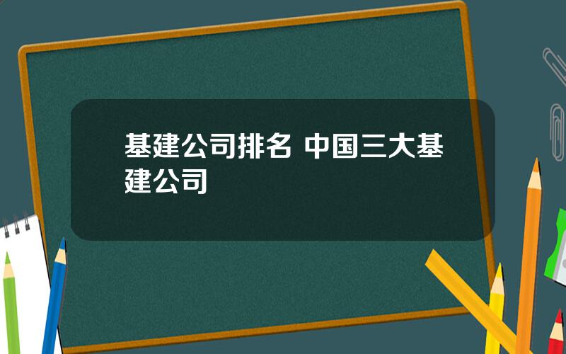 基建公司排名 中国三大基建公司